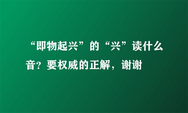 “即物起兴”的“兴”读什么音？要权威的正解，谢谢