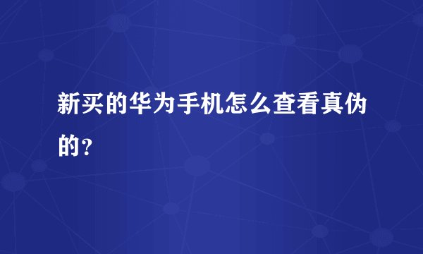新买的华为手机怎么查看真伪的？