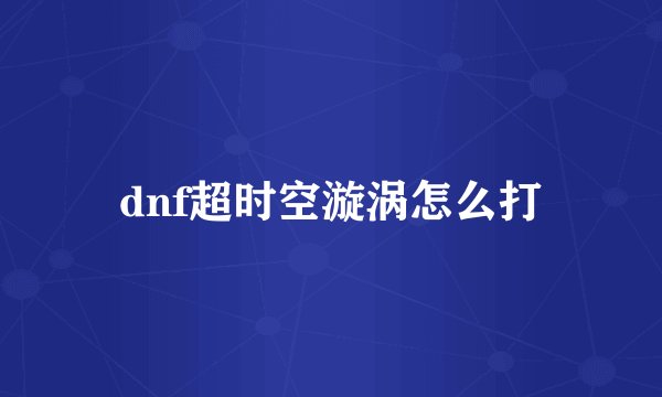 dnf超时空漩涡怎么打