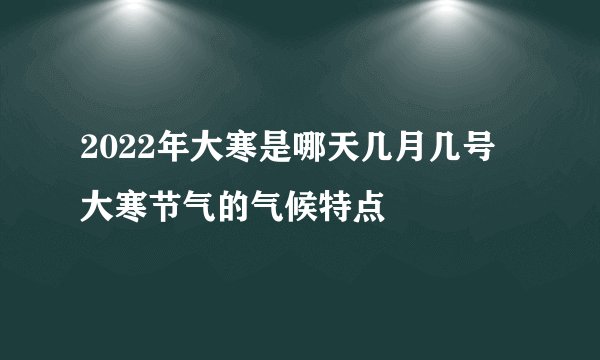 2022年大寒是哪天几月几号 大寒节气的气候特点