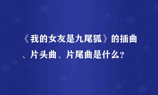 《我的女友是九尾狐》的插曲、片头曲、片尾曲是什么？
