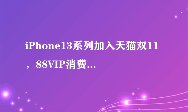 iPhone13系列加入天猫双11，88VIP消费券最高减600元：是真降价还是营销策略？