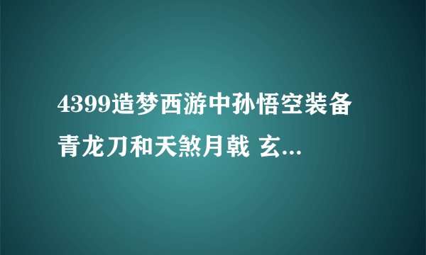4399造梦西游中孙悟空装备 青龙刀和天煞月戟 玄武甲和血海魔甲哪一个好？蛟魔王要怎么打，金刚罩很费劲。