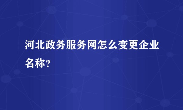 河北政务服务网怎么变更企业名称？