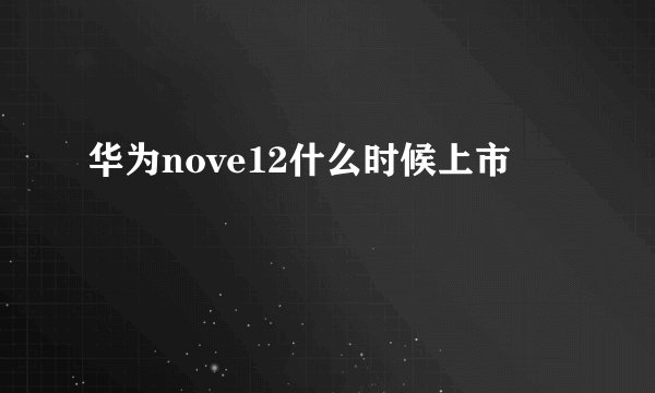 华为nove12什么时候上市