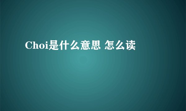 Choi是什么意思 怎么读