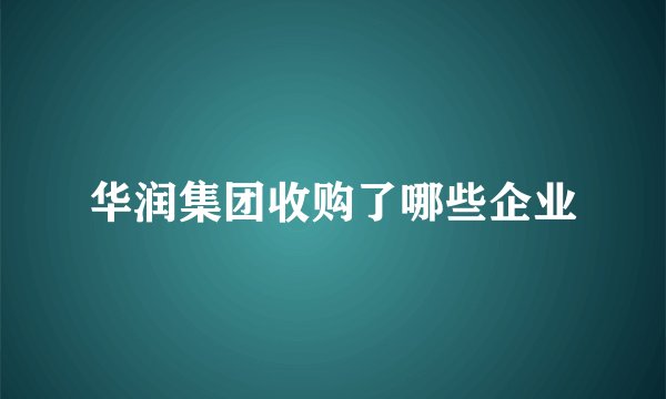 华润集团收购了哪些企业