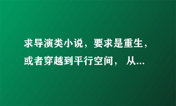 求导演类小说，要求是重生，或者穿越到平行空间， 从小做起，逐渐变成大导演，拍摄一些3D大片！