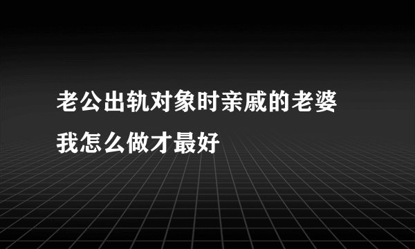 老公出轨对象时亲戚的老婆 我怎么做才最好