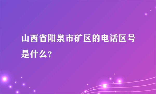 山西省阳泉市矿区的电话区号是什么？