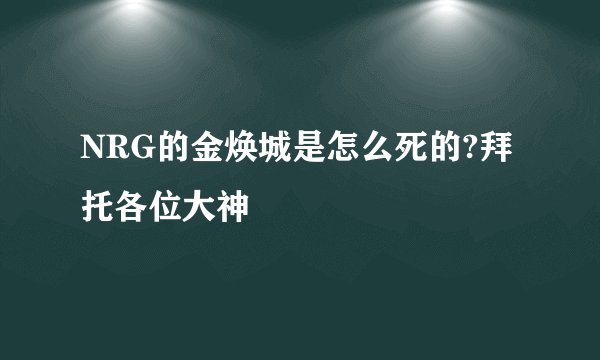 NRG的金焕城是怎么死的?拜托各位大神