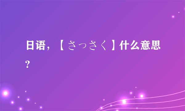 日语，【さっさく】什么意思？