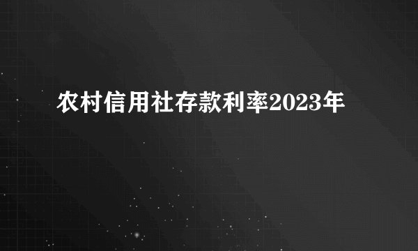 农村信用社存款利率2023年