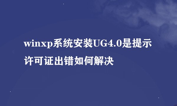 winxp系统安装UG4.0是提示许可证出错如何解决