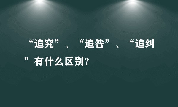 “追究”、“追咎”、“追纠”有什么区别?