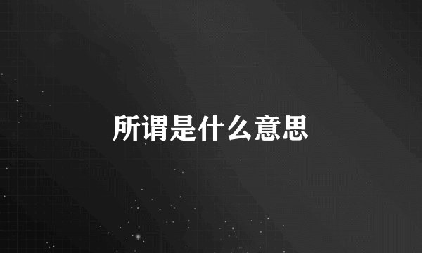 所谓是什么意思