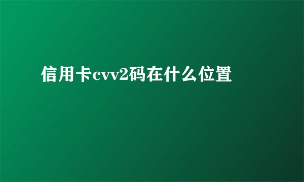 信用卡cvv2码在什么位置