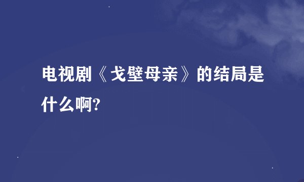 电视剧《戈壁母亲》的结局是什么啊?