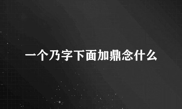 一个乃字下面加鼎念什么