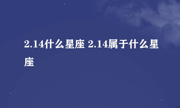 2.14什么星座 2.14属于什么星座