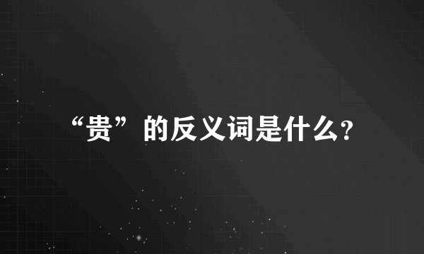 “贵”的反义词是什么？