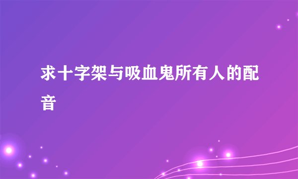 求十字架与吸血鬼所有人的配音