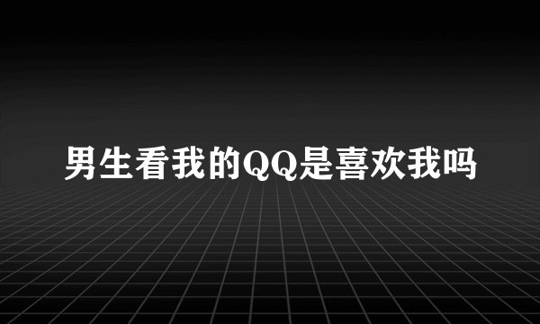 男生看我的QQ是喜欢我吗