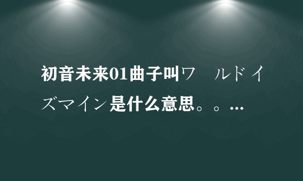 初音未来01曲子叫ワールドイズマイン是什么意思。。看不明白啊~