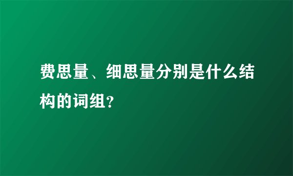费思量、细思量分别是什么结构的词组？