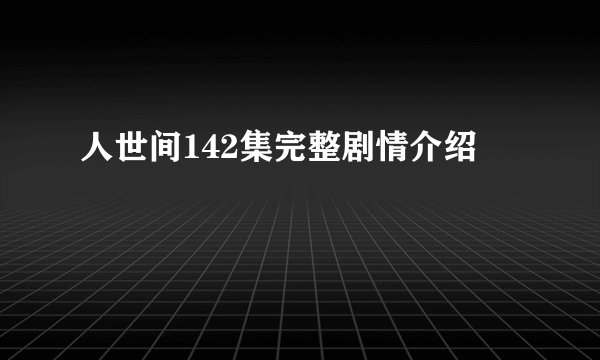 人世间142集完整剧情介绍