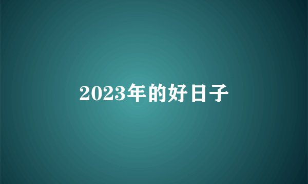 2023年的好日子
