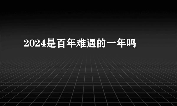 2024是百年难遇的一年吗