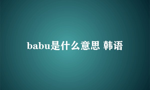 babu是什么意思 韩语