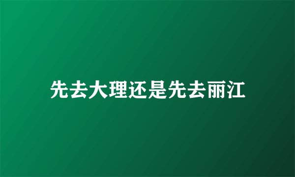 先去大理还是先去丽江