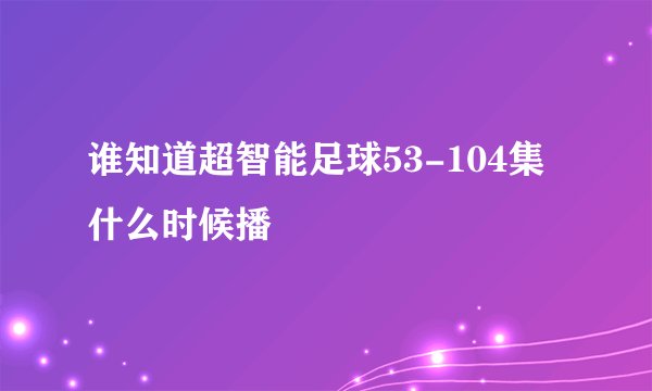 谁知道超智能足球53-104集什么时候播