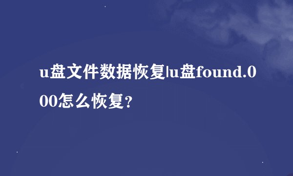 u盘文件数据恢复|u盘found.000怎么恢复？