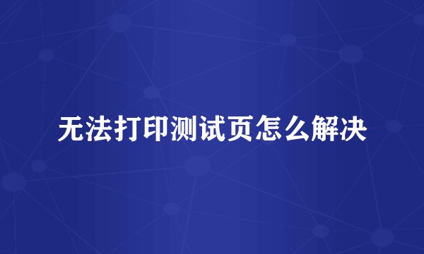 无法打印测试页怎么解决