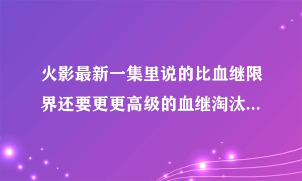 火影最新一集里说的比血继限界还要更更高级的血继淘汰是怎么回事