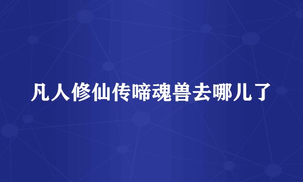 凡人修仙传啼魂兽去哪儿了