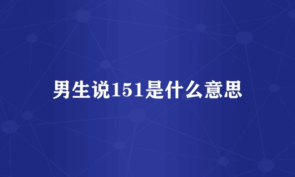 男生说151是什么意思