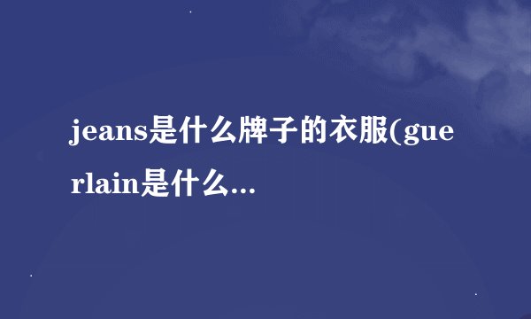 jeans是什么牌子的衣服(guerlain是什么牌子的)