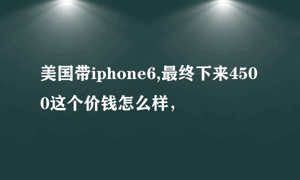 美国带iphone6,最终下来4500这个价钱怎么样，