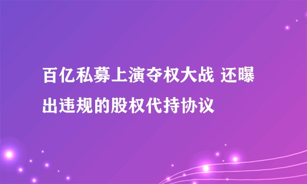 百亿私募上演夺权大战 还曝出违规的股权代持协议