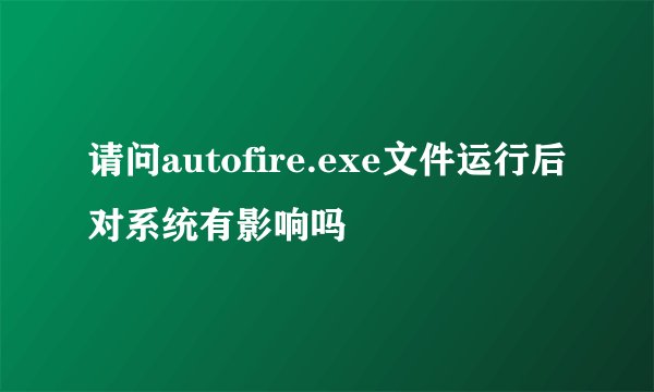 请问autofire.exe文件运行后对系统有影响吗
