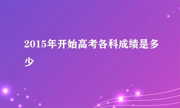 2015年开始高考各科成绩是多少