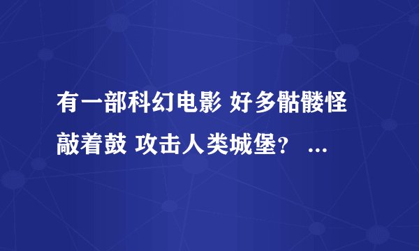 有一部科幻电影 好多骷髅怪敲着鼓 攻击人类城堡? 人类寻找什么解救的办法? 本人很想看 有谁看过
