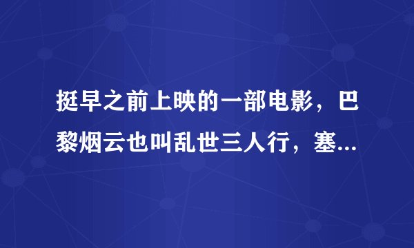 挺早之前上映的一部电影，巴黎烟云也叫乱世三人行，塞隆主演的，谁有完整版132分钟资源