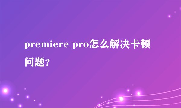 premiere pro怎么解决卡顿问题？