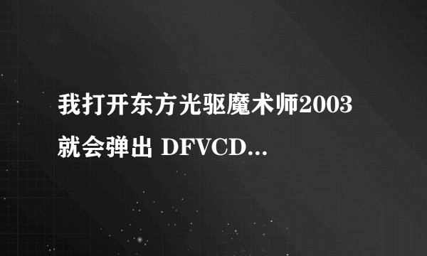 我打开东方光驱魔术师2003 就会弹出 DFVCDROM.EXE出错