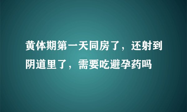 黄体期第一天同房了，还射到阴道里了，需要吃避孕药吗